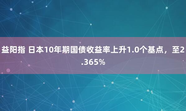 益阳指 日本10年期国债收益率上升1.0个基点，至2.365%