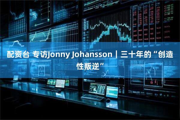 配资台 专访Jonny Johansson｜三十年的“创造性叛逆”