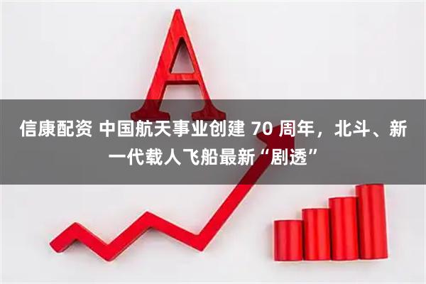 信康配资 中国航天事业创建 70 周年，北斗、新一代载人飞船最新“剧透”