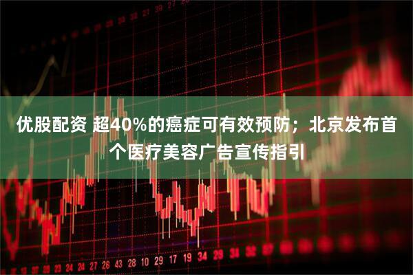 优股配资 超40%的癌症可有效预防；北京发布首个医疗美容广告宣传指引