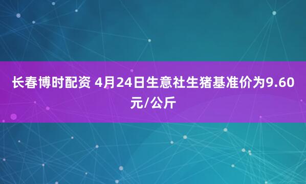 长春博时配资 4月24日生意社生猪基准价为9.60元/公斤