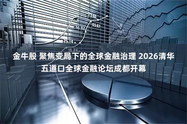 金牛股 聚焦变局下的全球金融治理 2026清华五道口全球金融论坛成都开幕