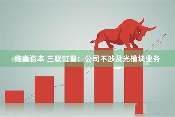 维嘉资本 三联虹普：公司不涉及光模块业务
