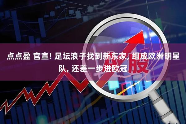 点点盈 官宣! 足坛浪子找到新东家, 组成欧洲明星队, 还差一步进欧冠