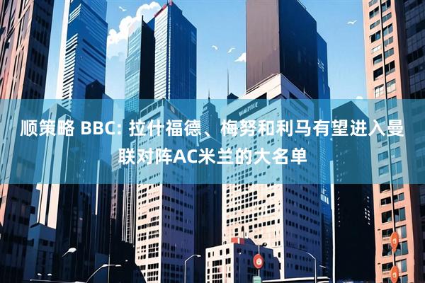 顺策略 BBC: 拉什福德、梅努和利马有望进入曼联对阵AC米兰的大名单