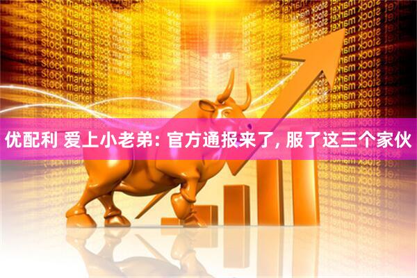 优配利 爱上小老弟: 官方通报来了, 服了这三个家伙