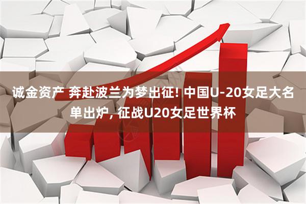 诚金资产 奔赴波兰为梦出征! 中国U‑20女足大名单出炉, 征战U20女足世界杯