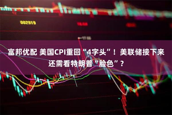 富邦优配 美国CPI重回“4字头”！美联储接下来还需看特朗普“脸色”？